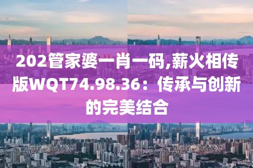 202管家婆一肖一码,薪火相传版WQT74.98.36：传承与创新的完美结合