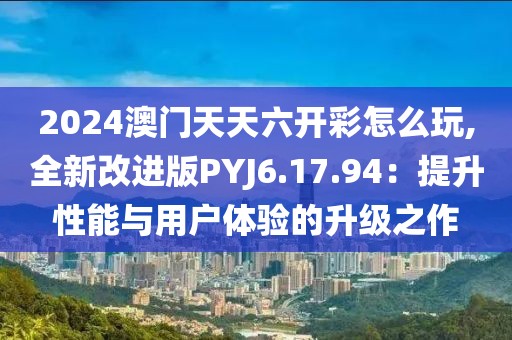 2024澳门天天六开彩怎么玩,全新改进版PYJ6.17.94：提升性能与用户体验的升级之作