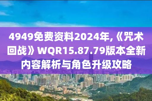 4949免费资料2024年,《咒术回战》WQR15.87.79版本全新内容解析与角色升级攻略