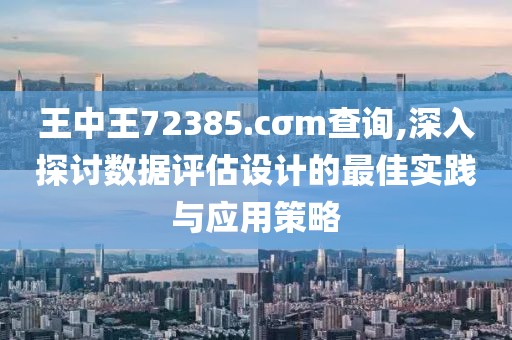 王中王72385.cσm查询,深入探讨数据评估设计的最佳实践与应用策略