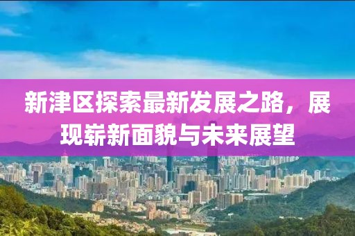 新津区探索最新发展之路，展现崭新面貌与未来展望