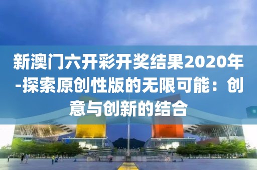 新澳门六开彩开奖结果2020年-探索原创性版的无限可能：创意与创新的结合
