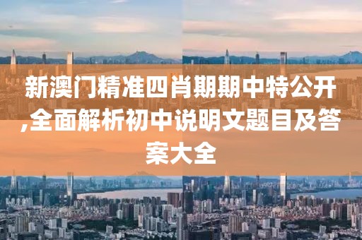 新澳门精准四肖期期中特公开,全面解析初中说明文题目及答案大全