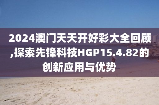 2024澳门天天开好彩大全回顾,探索先锋科技HGP15.4.82的创新应用与优势