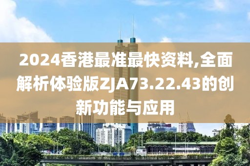 2024香港最准最快资料,全面解析体验版ZJA73.22.43的创新功能与应用