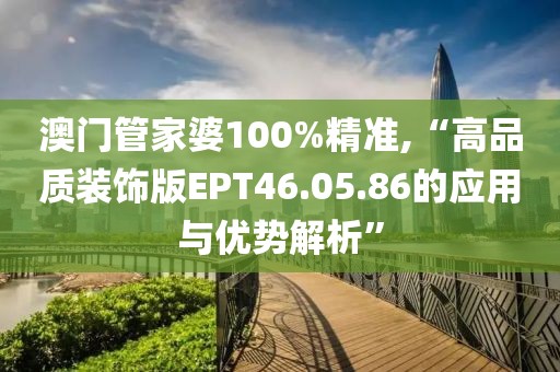 澳门管家婆100%精准,“高品质装饰版EPT46.05.86的应用与优势解析”