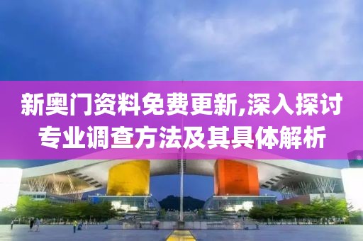 新奥门资料免费更新,深入探讨专业调查方法及其具体解析