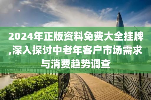 2024年正版资料免费大全挂牌,深入探讨中老年客户市场需求与消费趋势调查