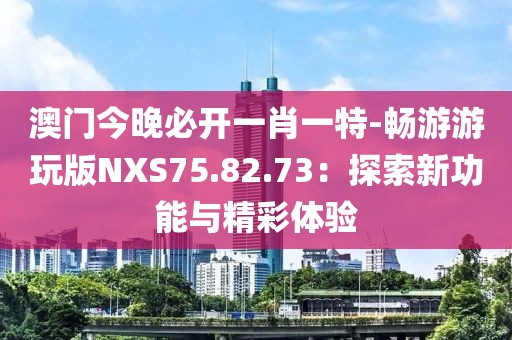 澳门今晚必开一肖一特-畅游游玩版NXS75.82.73：探索新功能与精彩体验