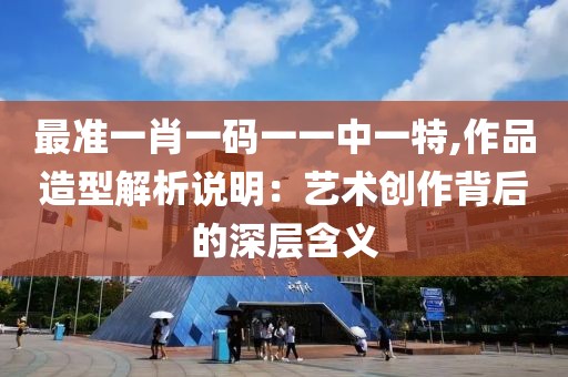 最准一肖一码一一中一特,作品造型解析说明：艺术创作背后的深层含义