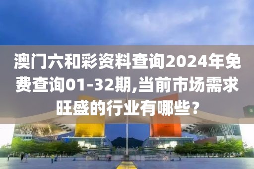 澳门六和彩资料查询2024年免费查询01-32期,当前市场需求旺盛的行业有哪些？