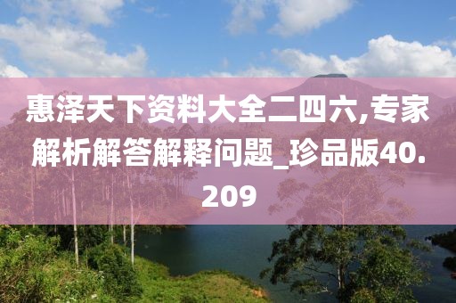 惠泽天下资料大全二四六,专家解析解答解释问题_珍品版40.209