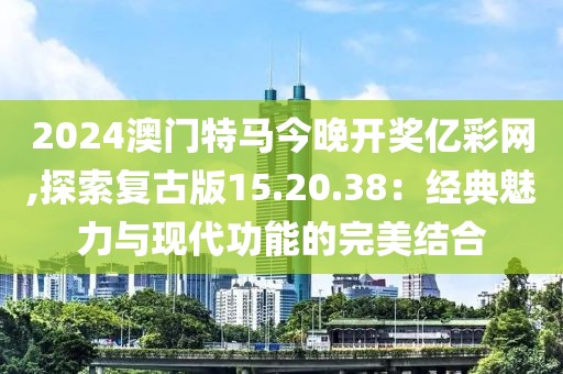 2024澳门特马今晚开奖亿彩网,探索复古版15.20.38：经典魅力与现代功能的完美结合