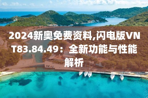 2024新奥免费资料,闪电版VNT83.84.49：全新功能与性能解析