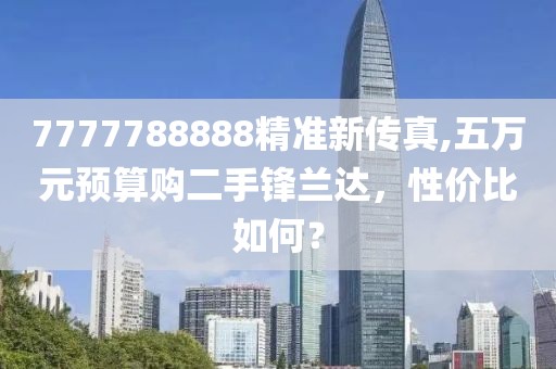 7777788888精准新传真,五万元预算购二手锋兰达，性价比如何？
