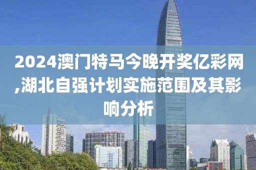 2024澳门特马今晚开奖亿彩网,湖北自强计划实施范围及其影响分析