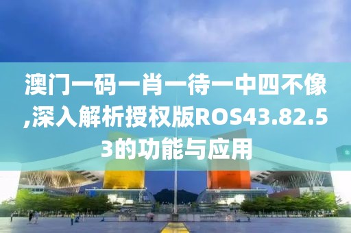 澳门一码一肖一待一中四不像,深入解析授权版ROS43.82.53的功能与应用