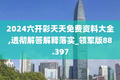 2024六开彩天天免费资料大全,透彻解答解释落实_领军版88.397
