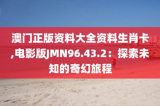澳门正版资料大全资料生肖卡,电影版JMN96.43.2：探索未知的奇幻旅程