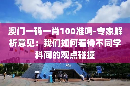 澳门一码一肖100准吗-专家解析意见：我们如何看待不同学科间的观点碰撞