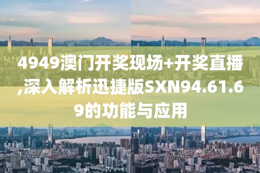 4949澳门开奖现场+开奖直播,深入解析迅捷版SXN94.61.69的功能与应用