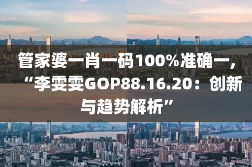 管家婆一肖一码100%准确一,“李雯雯GOP88.16.20：创新与趋势解析”