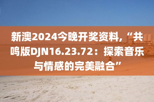 新澳2024今晚开奖资料,“共鸣版DJN16.23.72：探索音乐与情感的完美融合”