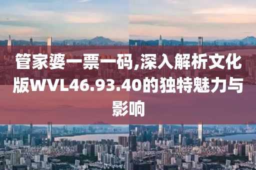 管家婆一票一码,深入解析文化版WVL46.93.40的独特魅力与影响