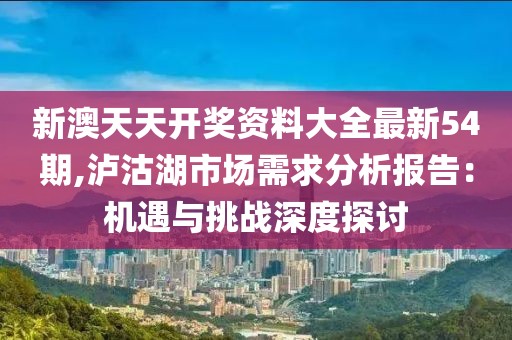 新澳天天开奖资料大全最新54期,泸沽湖市场需求分析报告：机遇与挑战深度探讨