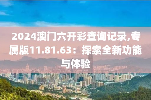 2024澳门六开彩查询记录,专属版11.81.63：探索全新功能与体验