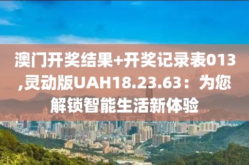 澳门开奖结果+开奖记录表013,灵动版UAH18.23.63：为您解锁智能生活新体验