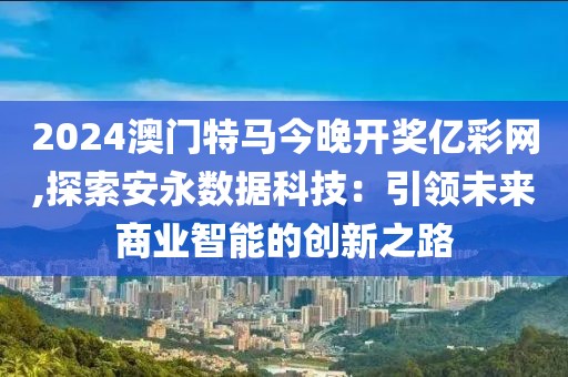 2024澳门特马今晚开奖亿彩网,探索安永数据科技：引领未来商业智能的创新之路