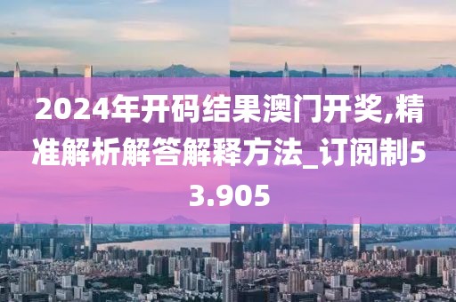 2024年开码结果澳门开奖,精准解析解答解释方法_订阅制53.905