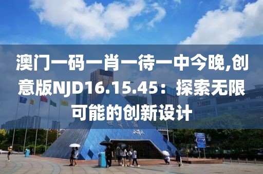澳门一码一肖一待一中今晚,创意版NJD16.15.45：探索无限可能的创新设计