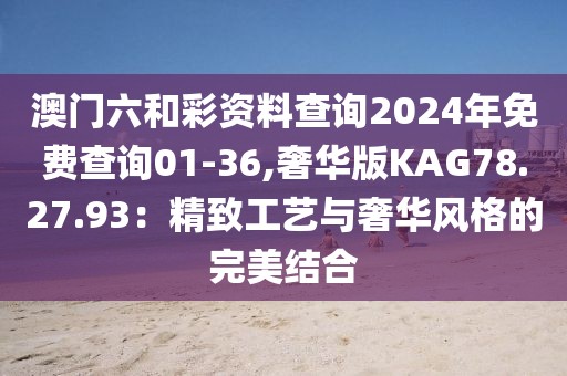 澳门六和彩资料查询2024年免费查询01-36,奢华版KAG78.27.93：精致工艺与奢华风格的完美结合