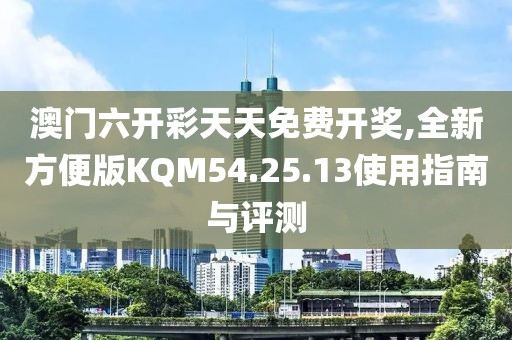澳门六开彩天天免费开奖,全新方便版KQM54.25.13使用指南与评测