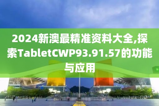 2024新澳最精准资料大全,探索TabletCWP93.91.57的功能与应用