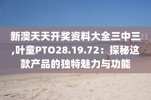 新澳天天开奖资料大全三中三,叶童PTO28.19.72：探秘这款产品的独特魅力与功能