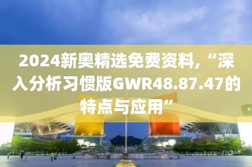 2024新奥精选免费资料,“深入分析习惯版GWR48.87.47的特点与应用”