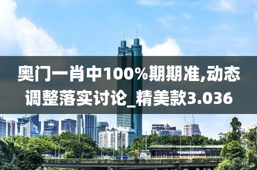 奥门一肖中100%期期准,动态调整落实讨论_精美款3.036