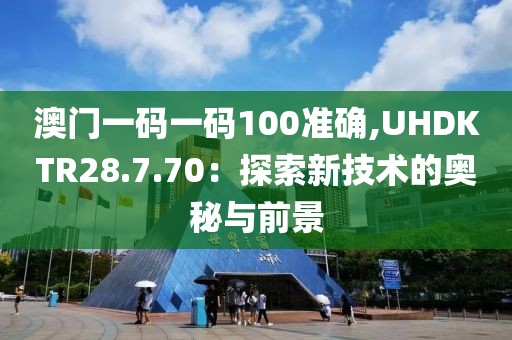 澳门一码一码100准确,UHDKTR28.7.70：探索新技术的奥秘与前景