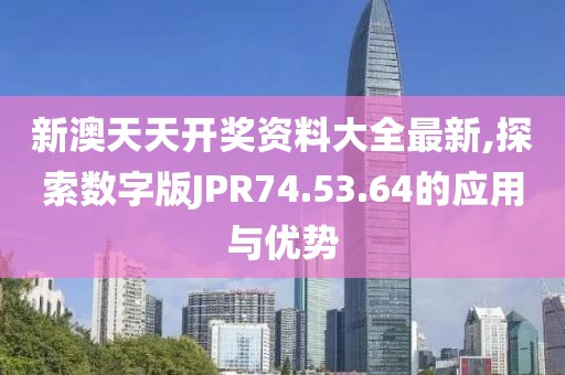 新澳天天开奖资料大全最新,探索数字版JPR74.53.64的应用与优势