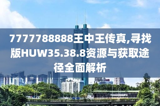 7777788888王中王传真,寻找版HUW35.38.8资源与获取途径全面解析