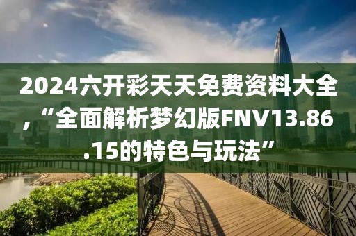 2024六开彩天天免费资料大全,“全面解析梦幻版FNV13.86.15的特色与玩法”