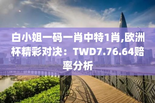 白小姐一码一肖中特1肖,欧洲杯精彩对决：TWD7.76.64赔率分析