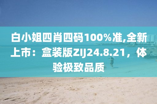 白小姐四肖四码100%准,全新上市：盒装版ZIJ24.8.21，体验极致品质