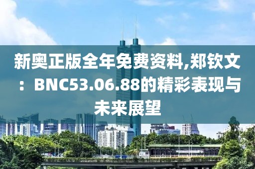 新奥正版全年免费资料,郑钦文：BNC53.06.88的精彩表现与未来展望