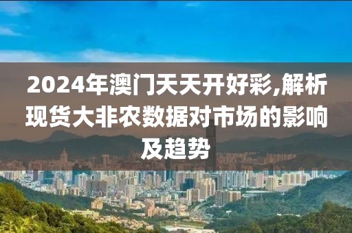 2024年澳门天天开好彩,解析现货大非农数据对市场的影响及趋势