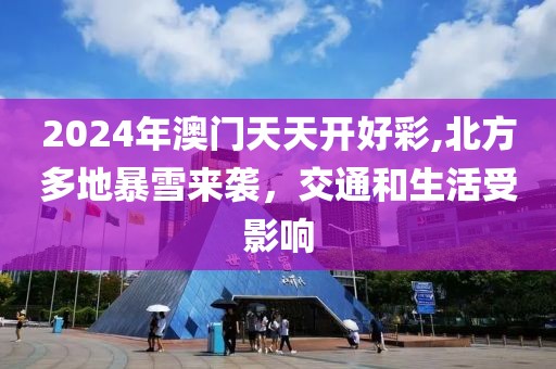 2024年澳门天天开好彩,北方多地暴雪来袭，交通和生活受影响