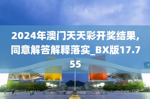 2024年澳门天天彩开奖结果,同意解答解释落实_BX版17.755